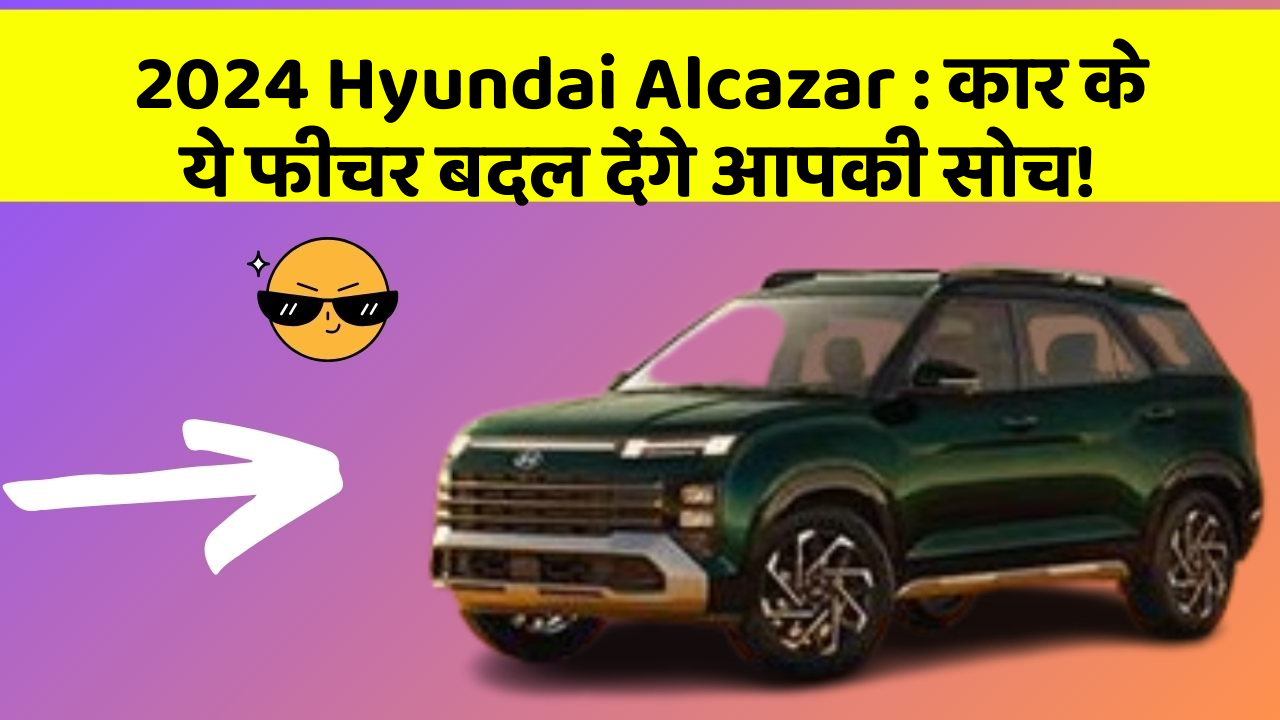 2024 Hyundai Alcazar : कार के ये फीचर बदल देंगे आपकी सोच!